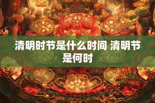 清明时节是什么时间 清明节是何时
