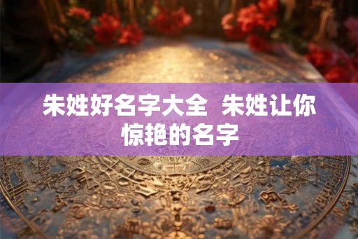 朱姓好名字大全  朱姓让你惊艳的名字