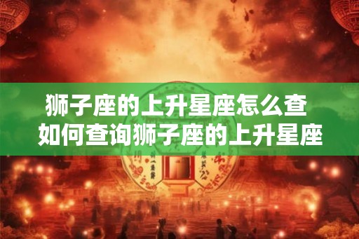 狮子座的上升星座怎么查 如何查询狮子座的上升星座