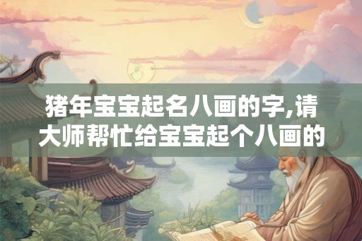 猪年宝宝起名八画的字,请大师帮忙给宝宝起个八画的名字 猪年宝宝起名八画的字,请大师帮忙给宝宝起个八画的名字