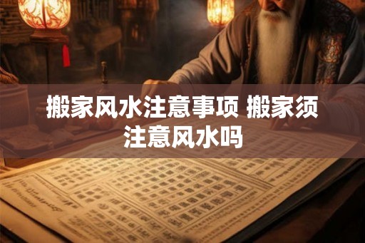 搬家风水注意事项 搬家须注意风水吗