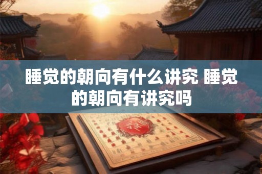 睡觉的朝向有什么讲究 睡觉的朝向有讲究吗