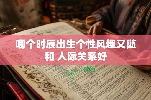哪个时辰出生个性风趣又随和 人际关系好