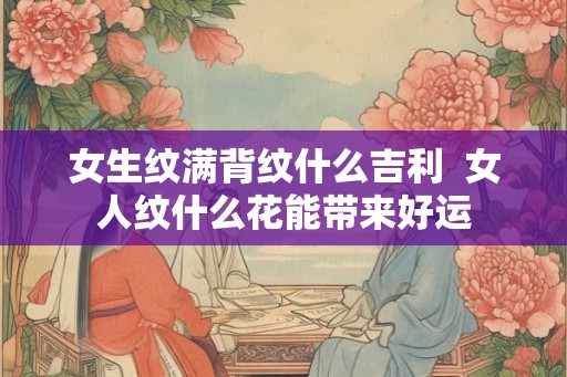 女生纹满背纹什么吉利  女人纹什么花能带来好运