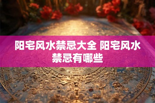阳宅风水禁忌大全 阳宅风水禁忌有哪些