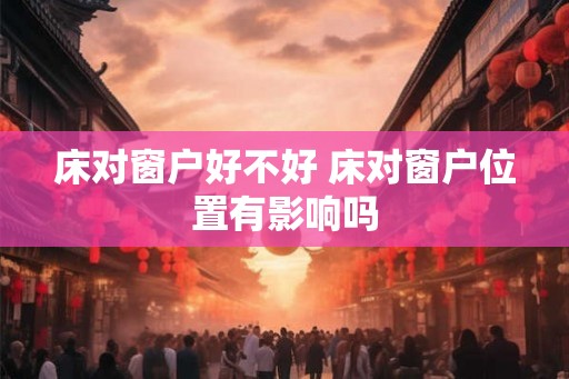 床对窗户好不好 床对窗户位置有影响吗