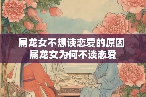 属龙女不想谈恋爱的原因 属龙女为何不谈恋爱