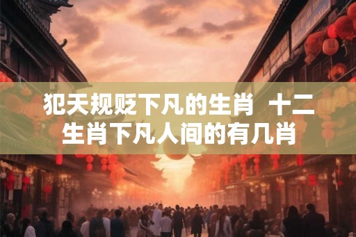 犯天规贬下凡的生肖  十二生肖下凡人间的有几肖