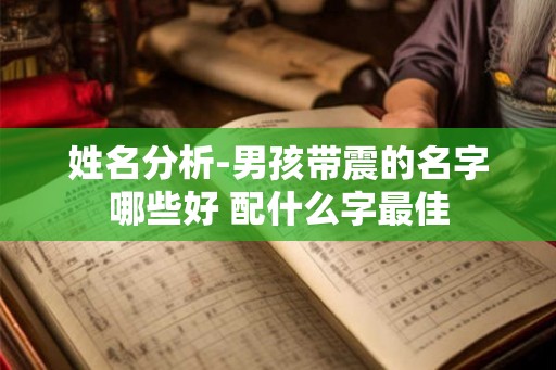 姓名分析-男孩带震的名字哪些好 配什么字最佳