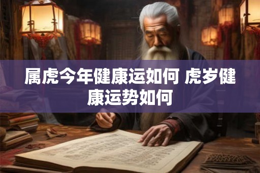 属虎今年健康运如何 虎岁健康运势如何