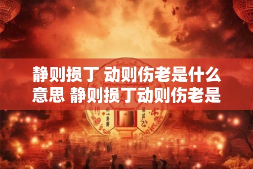 静则损丁 动则伤老是什么意思 静则损丁动则伤老是什么意思