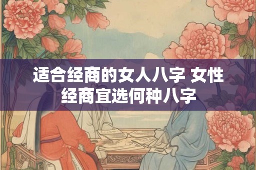 适合经商的女人八字 女性经商宜选何种八字