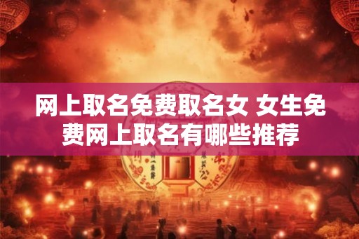 网上取名免费取名女 女生免费网上取名有哪些推荐 网上取名免费取名女 女生免费网上取名有哪些推荐