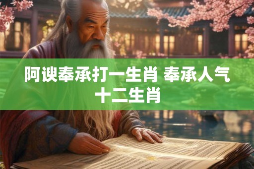 阿谀奉承打一生肖 奉承人气十二生肖