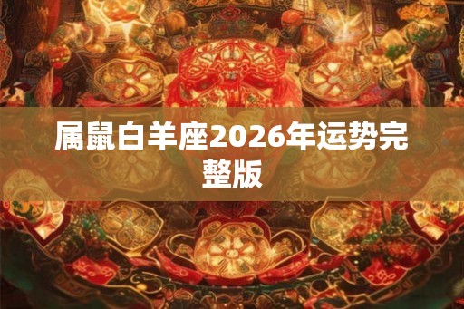 属鼠白羊座2026年运势完整版 属鼠白羊座2026年运势完整版