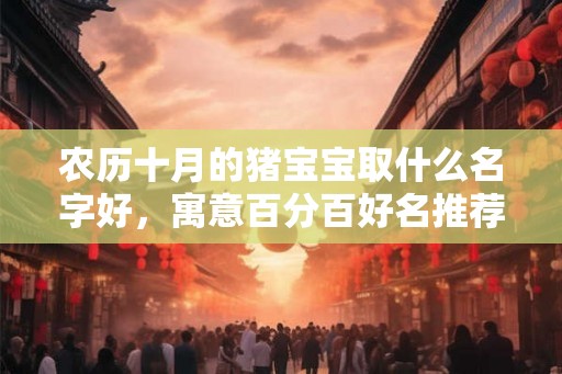 农历十月的猪宝宝取什么名字好,寓意百分百好名推荐! 农历十月的猪宝宝取什么名字好,寓意百分百好名推荐!