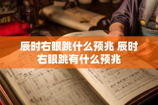辰时右眼跳什么预兆 辰时右眼跳有什么预兆