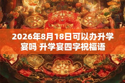 2026年8月18日可以办升学宴吗 升学宴四字祝福语 2026年8月18日可以办升学宴吗 升学宴四字祝福语