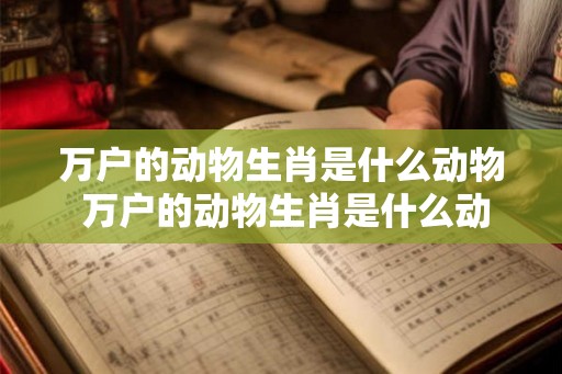 万户的动物生肖是什么动物 万户的动物生肖是什么动物呢