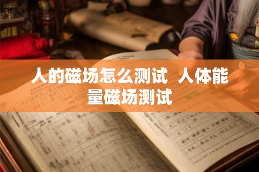 人的磁场怎么测试  人体能量磁场测试