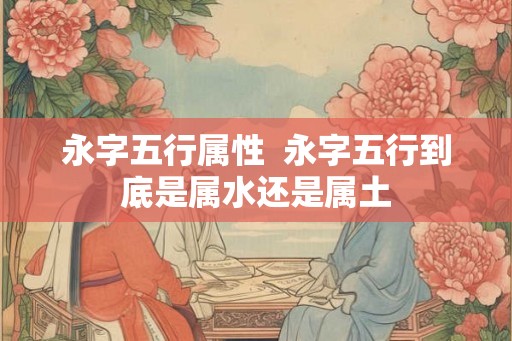 永字五行属性  永字五行到底是属水还是属土
