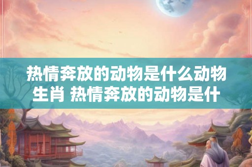 热情奔放的动物是什么动物生肖 热情奔放的动物是什么动物生肖呢