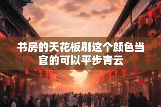 书房的天花板刷这个颜色当官的可以平步青云