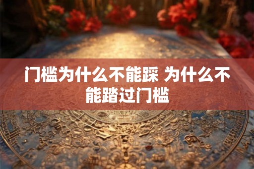 门槛为什么不能踩 为什么不能踏过门槛 门槛为什么不能踩 为什么不能踏过门槛