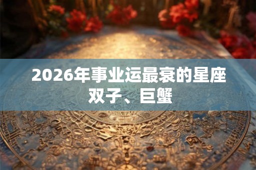 2026年事业运最衰的星座 双子、巨蟹 2026年事业运最衰的星座 双子、巨蟹