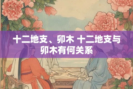 十二地支、卯木 十二地支与卯木有何关系