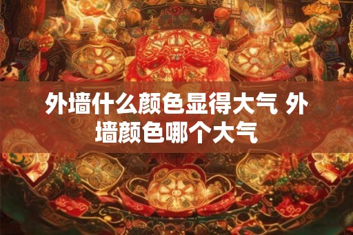 外墙什么颜色显得大气 外墙颜色哪个大气 外墙什么颜色显得大气 外墙颜色哪个大气