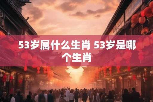 53岁属什么生肖 53岁是哪个生肖