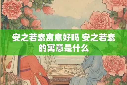 安之若素寓意好吗 安之若素的寓意是什么