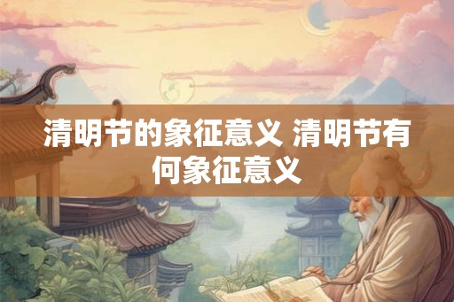 清明节的象征意义 清明节有何象征意义
