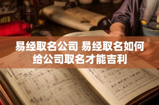 易经取名公司 易经取名如何给公司取名才能吉利 易经取名公司 易经取名如何给公司取名才能吉利