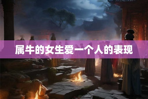 属牛的女生爱一个人的表现 属牛的女生爱一个人的表现