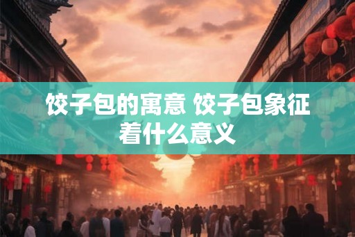 饺子包的寓意 饺子包象征着什么意义