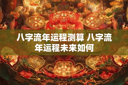 八字流年运程测算 八字流年运程未来如何