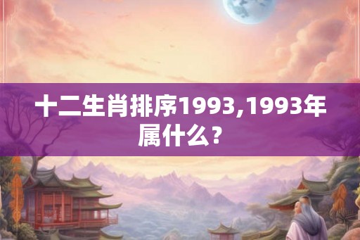 十二生肖排序1993,1993年属什么？