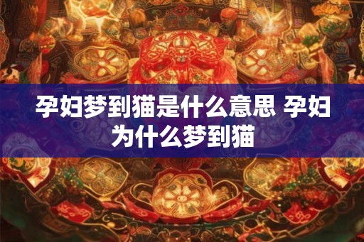 孕妇梦到猫是什么意思 孕妇为什么梦到猫