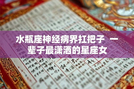 水瓶座神经病界扛把子  一辈子最潇洒的星座女