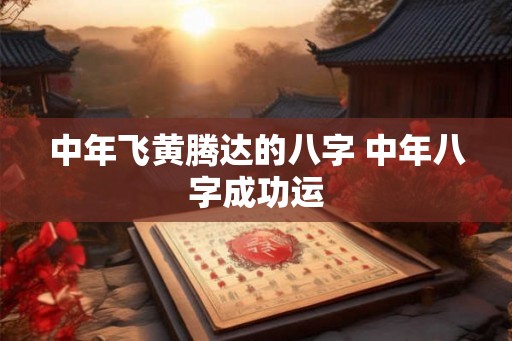 中年飞黄腾达的八字 中年八字成功运