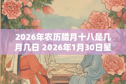 2026年农历腊月十八是几月几日 2026年1月30日星期六