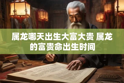属龙哪天出生大富大贵 属龙的富贵命出生时间