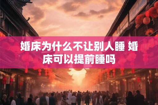 婚床为什么不让别人睡 婚床可以提前睡吗