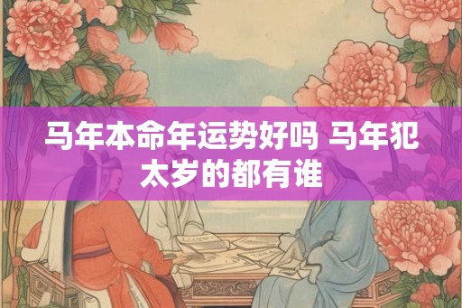 马年本命年运势好吗 马年犯太岁的都有谁