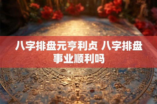 八字排盘元亨利贞 八字排盘事业顺利吗