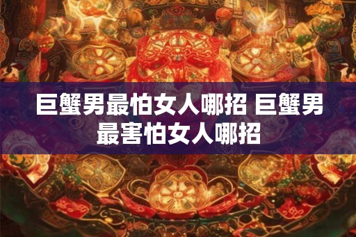 巨蟹男最怕女人哪招 巨蟹男最害怕女人哪招