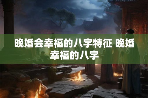 晚婚会幸福的八字特征 晚婚幸福的八字
