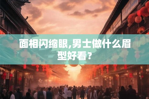 面相闪缩眼,男士做什么眉型好看？
